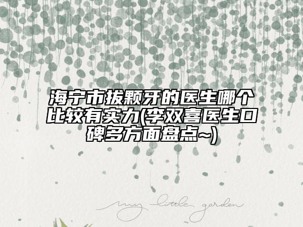 海宁市拔颗牙的医生哪个比较有实力(李双喜医生口碑多方面盘点~)