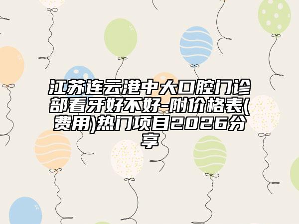 江苏连云港中大口腔门诊部看牙好不好-附价格表(费用)热门项目2026分享