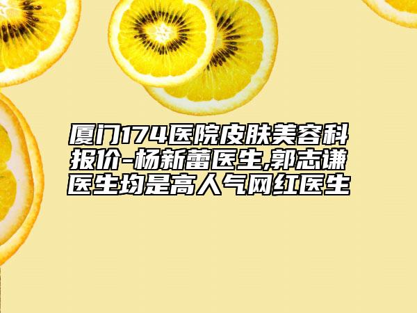 厦门174医院皮肤美容科报价-杨新蕾医生,郭志谦医生均是高人气网红医生