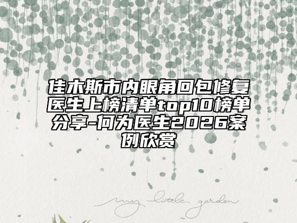 佳木斯市内眼角回包修复医生上榜清单top10榜单分享-何为医生2026案例欣赏
