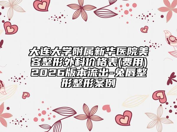 大连大学附属新华医院美容整形外科价格表(费用)2026版本流出-兔唇整形整形案例