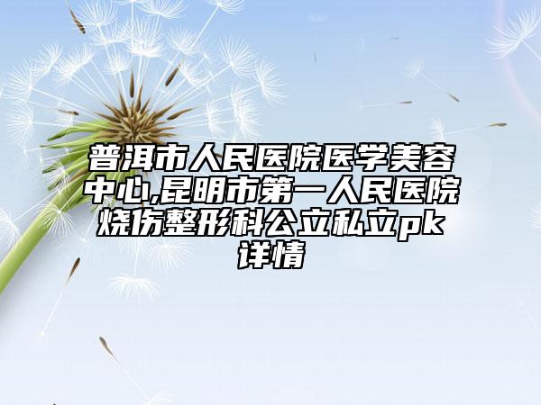 普洱市人民医院医学美容中心,昆明市第一人民医院烧伤整形科公立私立pk详情