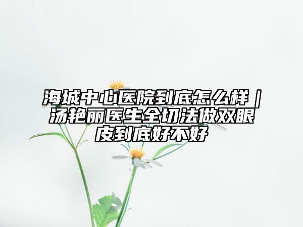 海城中心医院到底怎么样｜汤艳丽医生全切法做双眼皮到底好不好