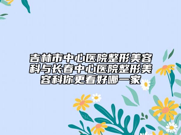 吉林市中心医院整形美容科与长春中心医院整形美容科你更看好哪一家
