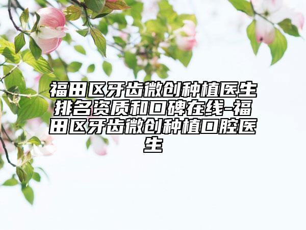 福田区牙齿微创种植医生排名资质和口碑在线-福田区牙齿微创种植口腔医生