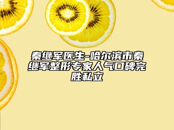 秦继军医生-哈尔滨市秦继军整形专家人气口碑完胜私立