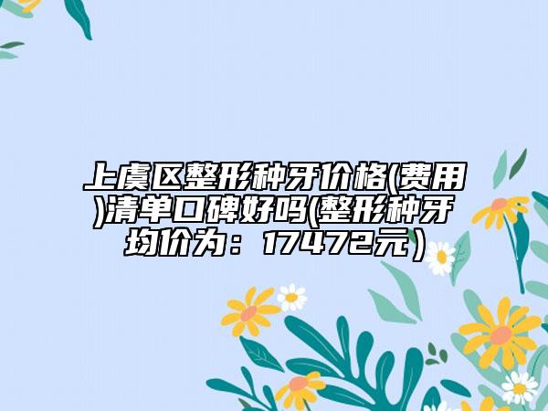 上虞区整形种牙价格(费用)清单口碑好吗(整形种牙均价为：17472元）
