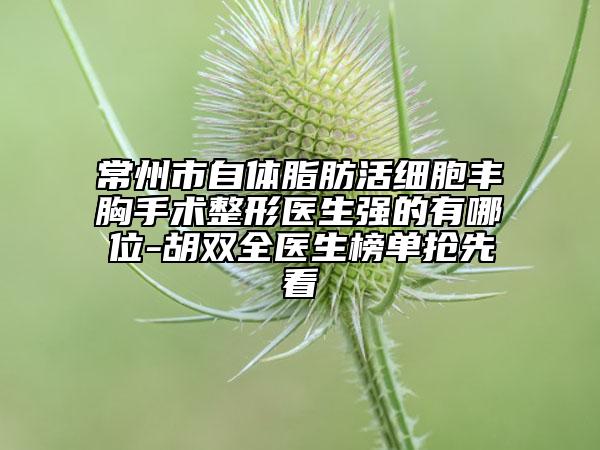 常州市自体脂肪活细胞丰胸手术整形医生强的有哪位-胡双全医生榜单抢先看