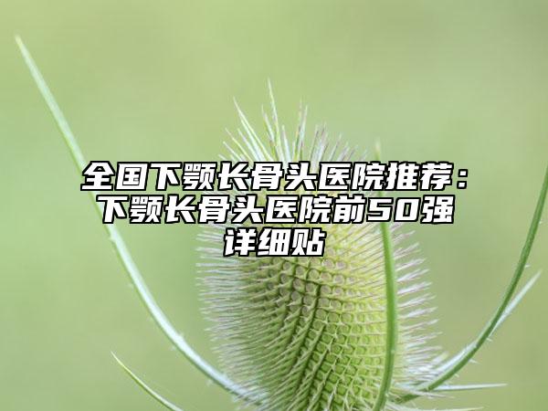 全国下颚长骨头医院推荐：下颚长骨头医院前50强详细贴