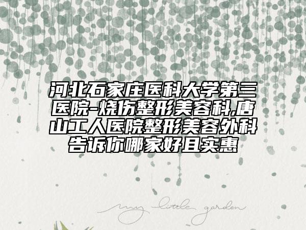 河北石家庄医科大学第三医院-烧伤整形美容科,唐山工人医院整形美容外科告诉你哪家好且实惠