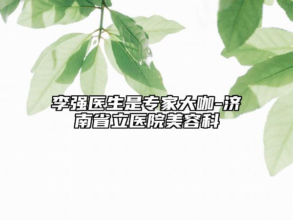 李强医生是专家大咖-济南省立医院美容科