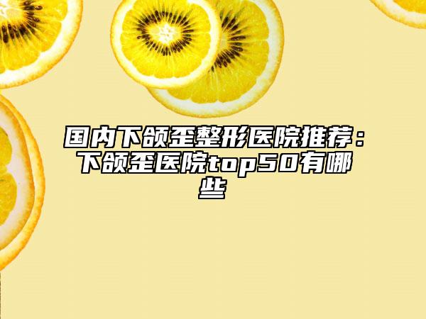 国内下颌歪整形医院推荐：下颌歪医院top50有哪些