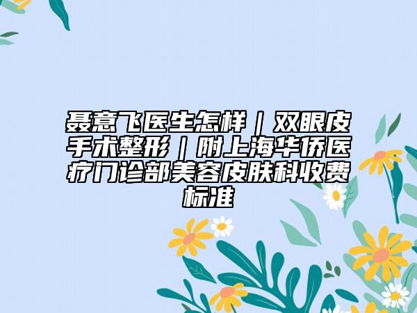 聂意飞医生怎样｜双眼皮手术整形｜附上海华侨医疗门诊部美容皮肤科收费标准