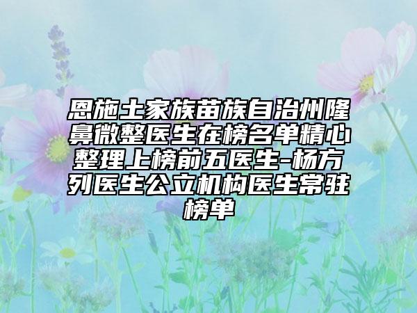 恩施土家族苗族自治州隆鼻微整医生在榜名单精心整理上榜前五医生-杨方列医生公立机构医生常驻榜单