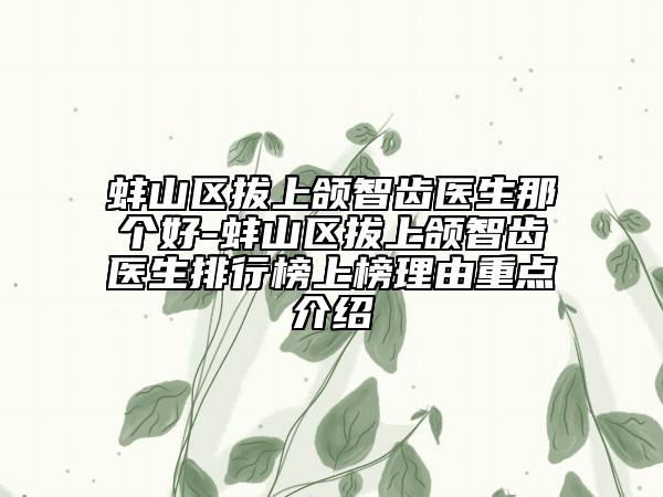 蚌山区拔上颌智齿医生那个好-蚌山区拔上颌智齿医生排行榜上榜理由重点介绍