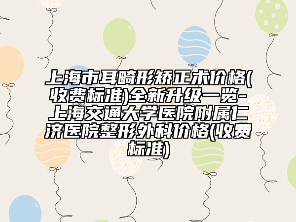 上海市耳畸形矫正术价格(收费标准)全新升级一览-上海交通大学医院附属仁济医院整形外科价格(收费标准)