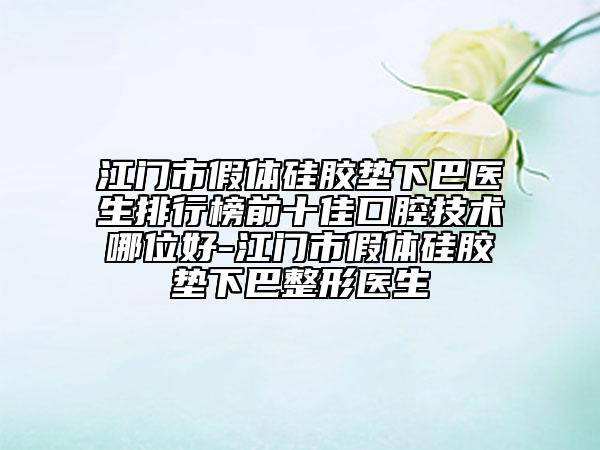 江门市假体硅胶垫下巴医生排行榜前十佳口腔技术哪位好-江门市假体硅胶垫下巴整形医生