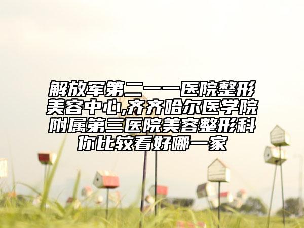 解放军第二一一医院整形美容中心,齐齐哈尔医学院附属第三医院美容整形科你比较看好哪一家