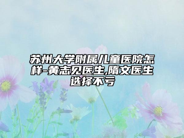 苏州大学附属儿童医院怎样-黄志见医生,隋文医生选择不亏