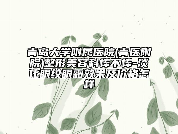 青岛大学附属医院(青医附院)整形美容科棒不棒-淡化眼纹眼霜效果及价格怎样