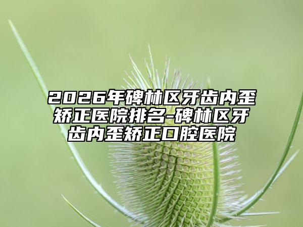 2026年碑林区牙齿内歪矫正医院排名-碑林区牙齿内歪矫正口腔医院