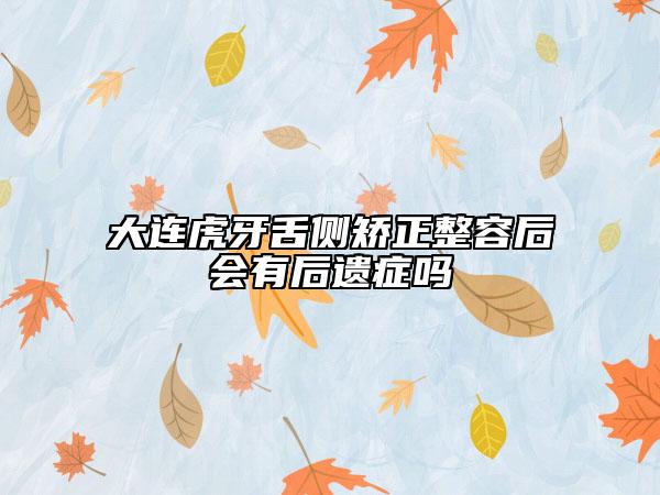 大连虎牙舌侧矫正整容后会有后遗症吗