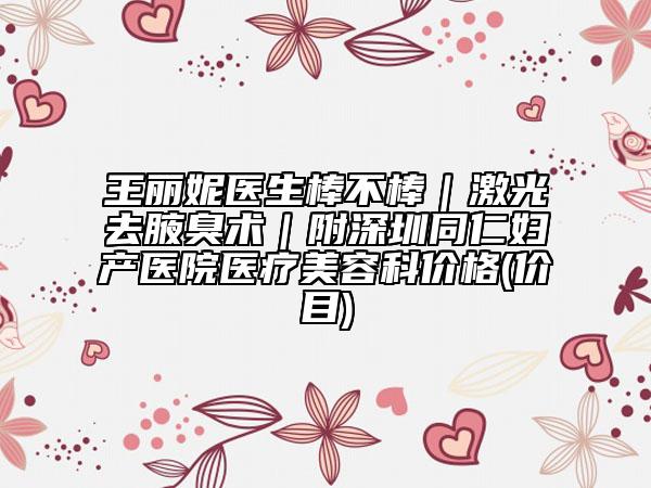 王丽妮医生棒不棒｜激光去腋臭术｜附深圳同仁妇产医院医疗美容科价格(价目)
