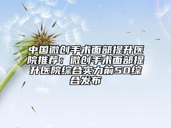 中国微创手术面部提升医院推荐：微创手术面部提升医院综合实力前50综合发布