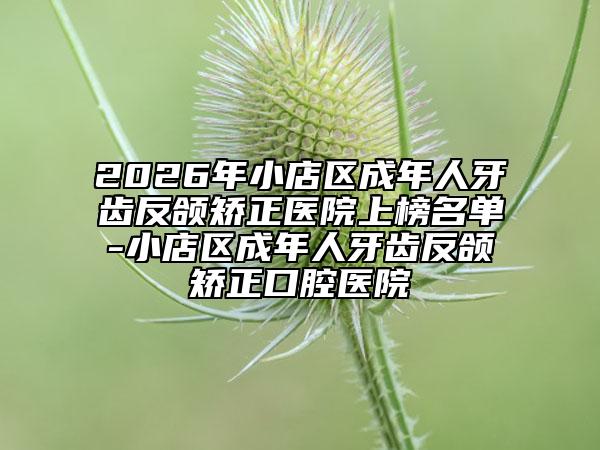 2026年小店区成年人牙齿反颌矫正医院上榜名单-小店区成年人牙齿反颌矫正口腔医院