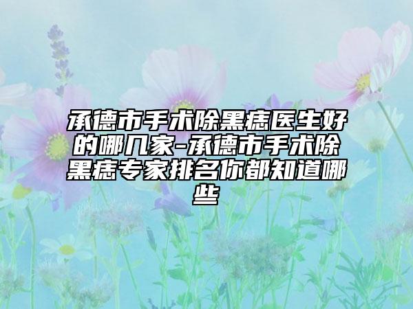 承德市手术除黑痣医生好的哪几家-承德市手术除黑痣专家排名你都知道哪些