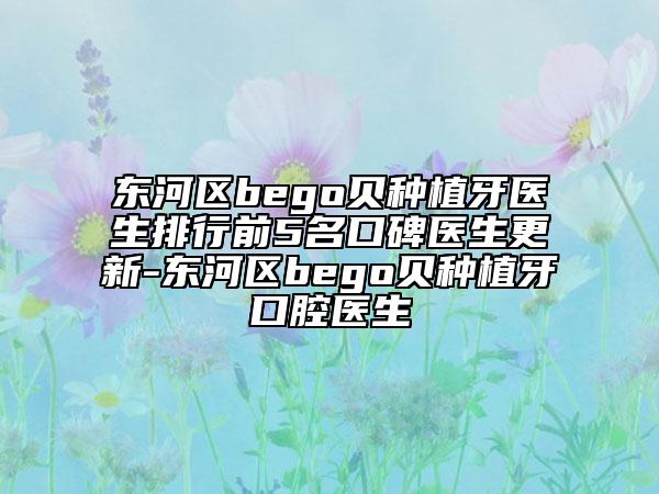 东河区bego贝种植牙医生排行前5名口碑医生更新-东河区bego贝种植牙口腔医生