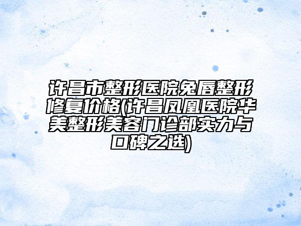 许昌市整形医院兔唇整形修复价格(许昌凤凰医院华美整形美容门诊部实力与口碑之选)
