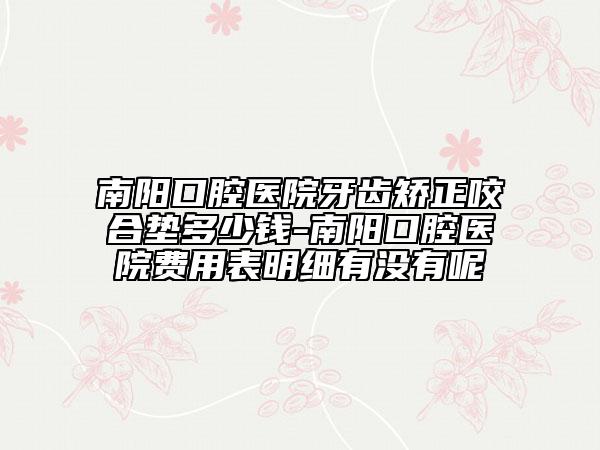 南阳口腔医院牙齿矫正咬合垫多少钱-南阳口腔医院费用表明细有没有呢