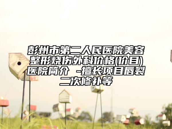 彭州市第二人民医院美容整形烧伤外科价格(价目)医院简介 -擅长项目唇裂二次修补等