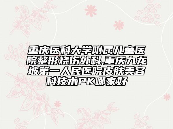 重庆医科大学附属儿童医院整形烧伤外科,重庆九龙坡第一人民医院皮肤美容科技术PK哪家好