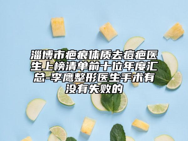淄博市疤痕体质去痘疤医生上榜清单前十位年度汇总-李鹰整形医生手术有没有失败的