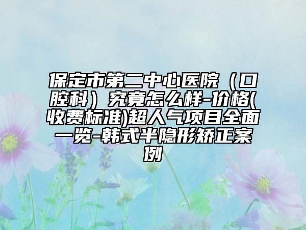 保定市第二中心医院（口腔科）究竟怎么样-价格(收费标准)超人气项目全面一览-韩式半隐形矫正案例