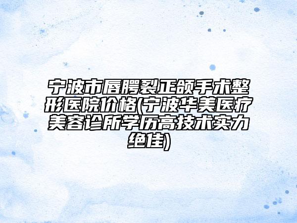 宁波市唇腭裂正颌手术整形医院价格(宁波华美医疗美容诊所学历高技术实力绝佳)