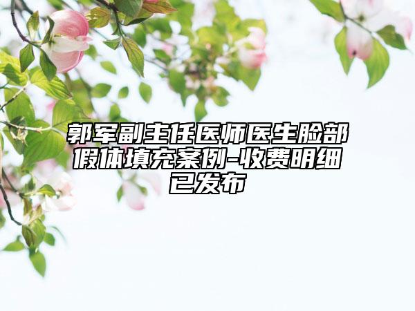 郭军副主任医师医生脸部假体填充案例-收费明细已发布