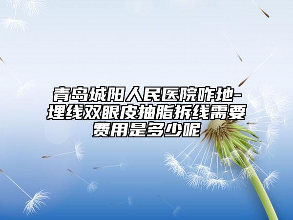 青岛城阳人民医院咋地-埋线双眼皮抽脂拆线需要费用是多少呢