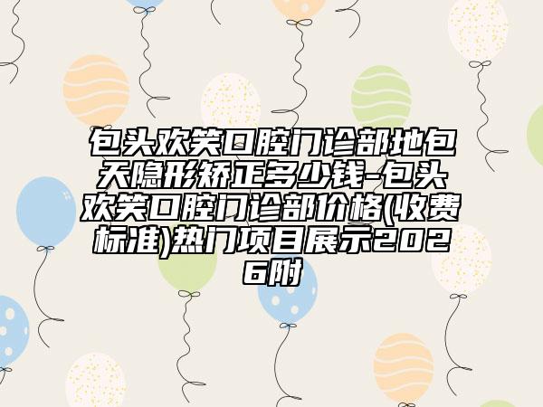 包头欢笑口腔门诊部地包天隐形矫正多少钱-包头欢笑口腔门诊部价格(收费标准)热门项目展示2026附