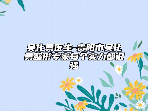 吴化勇医生-贵阳市吴化勇整形专家每个实力都很强