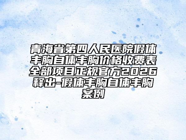 青海省第四人民医院假体丰胸自体丰胸价格收费表全部项目正规官方2026释出-假体丰胸自体丰胸案例