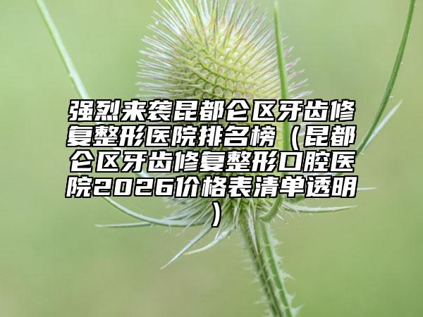 强烈来袭昆都仑区牙齿修复整形医院排名榜（昆都仑区牙齿修复整形口腔医院2026价格表清单透明）