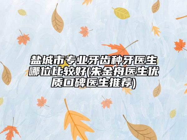 盐城市专业牙齿种牙医生哪位比较好(朱金舟医生优质口碑医生推荐)