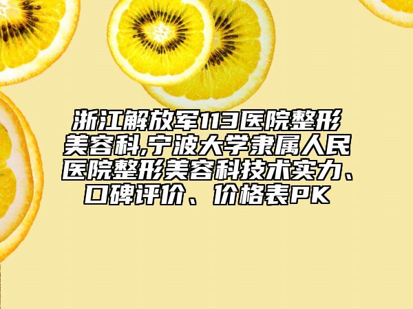 浙江解放军113医院整形美容科,宁波大学隶属人民医院整形美容科技术实力、口碑评价、价格表PK