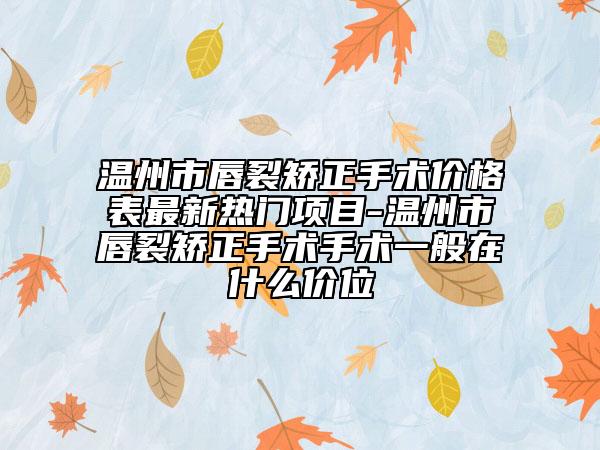 温州市唇裂矫正手术价格表最新热门项目-温州市唇裂矫正手术手术一般在什么价位