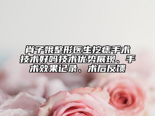 肖子娥整形医生挖痣手术技术好吗技术优势展现、手术效果记录、术后反馈