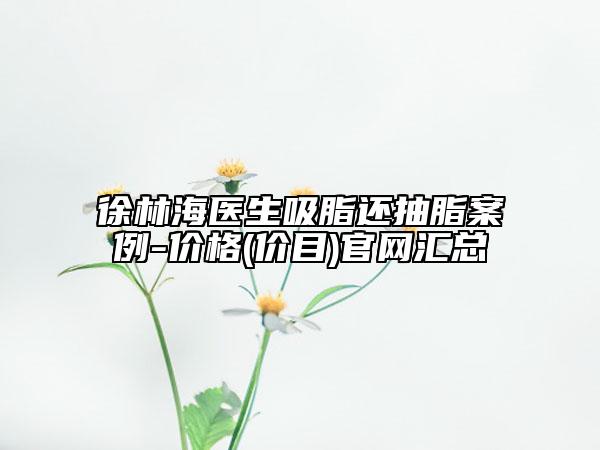 徐林海医生吸脂还抽脂案例-价格(价目)官网汇总