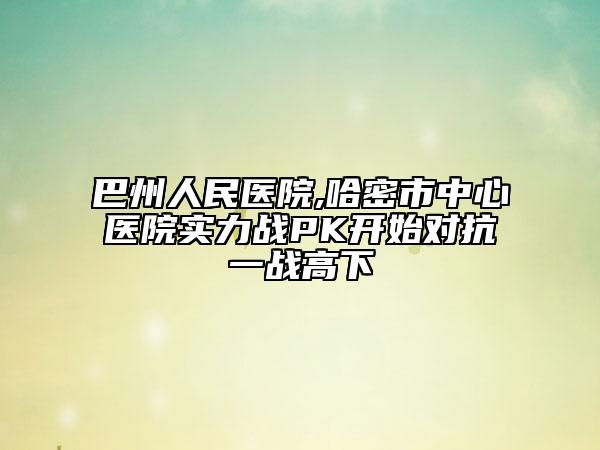 巴州人民医院,哈密市中心医院实力战PK开始对抗一战高下
